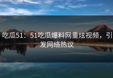 吃瓜51：51吃瓜爆料网重炫视频，引发网络热议