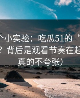 我做了个小实验：吃瓜51的“顺畅感”从哪来？背后是观看节奏在起作用（真的不夸张）