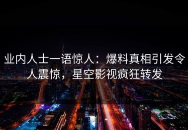 业内人士一语惊人：爆料真相引发令人震惊，星空影视疯狂转发