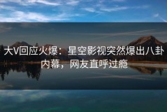 大V回应火爆：星空影视突然爆出八卦内幕，网友直呼过瘾