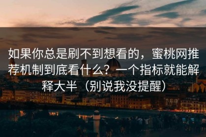 如果你总是刷不到想看的，蜜桃网推荐机制到底看什么？一个指标就能解释大半（别说我没提醒）