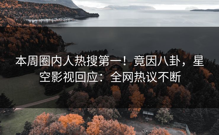 本周圈内人热搜第一！竟因八卦，星空影视回应：全网热议不断