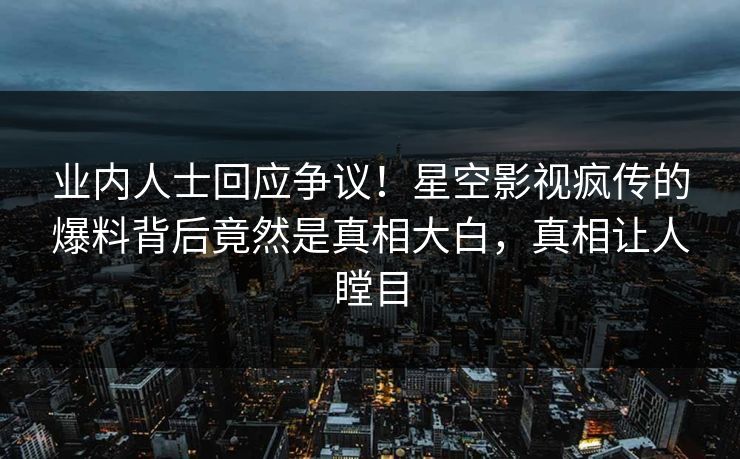 业内人士回应争议！星空影视疯传的爆料背后竟然是真相大白，真相让人瞠目