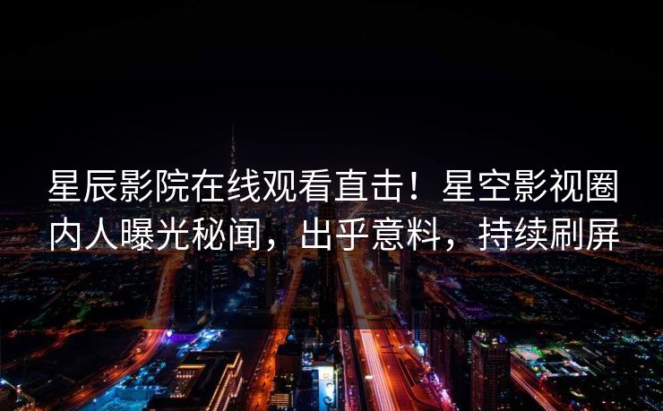 星辰影院在线观看直击！星空影视圈内人曝光秘闻，出乎意料，持续刷屏