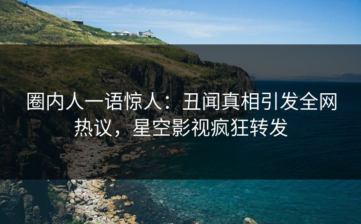 圈内人一语惊人：丑闻真相引发全网热议，星空影视疯狂转发