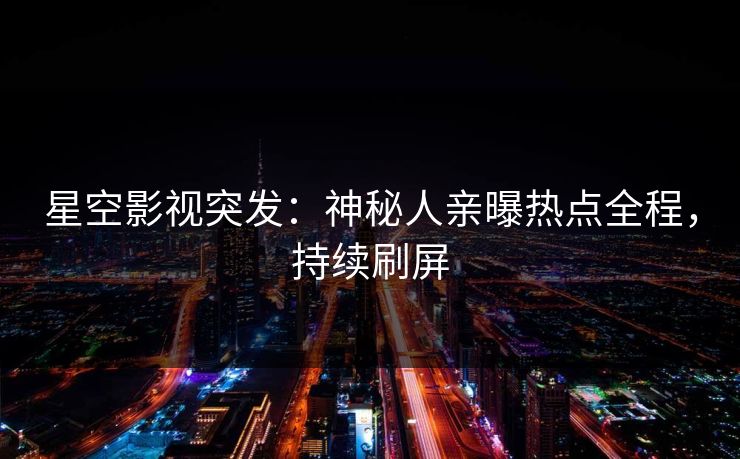 星空影视突发：神秘人亲曝热点全程，持续刷屏