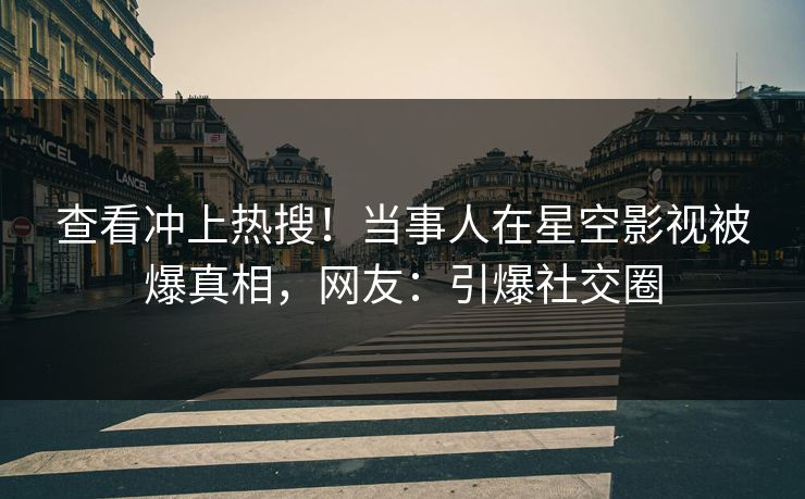 查看冲上热搜！当事人在星空影视被爆真相，网友：引爆社交圈
