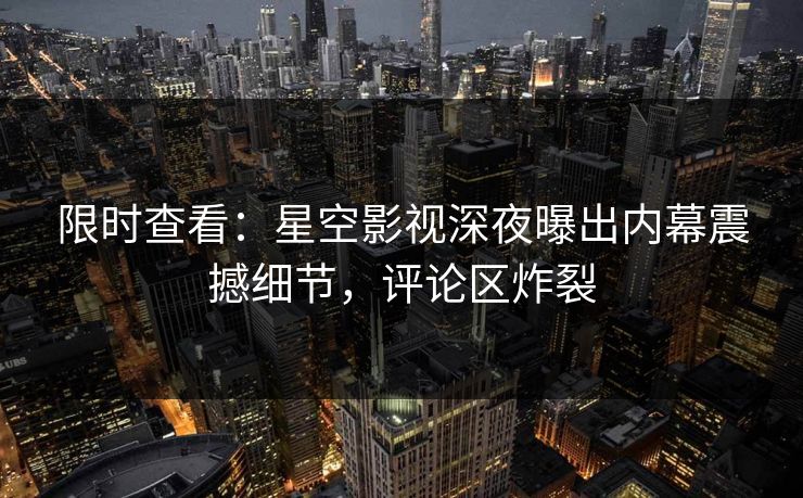 限时查看：星空影视深夜曝出内幕震撼细节，评论区炸裂