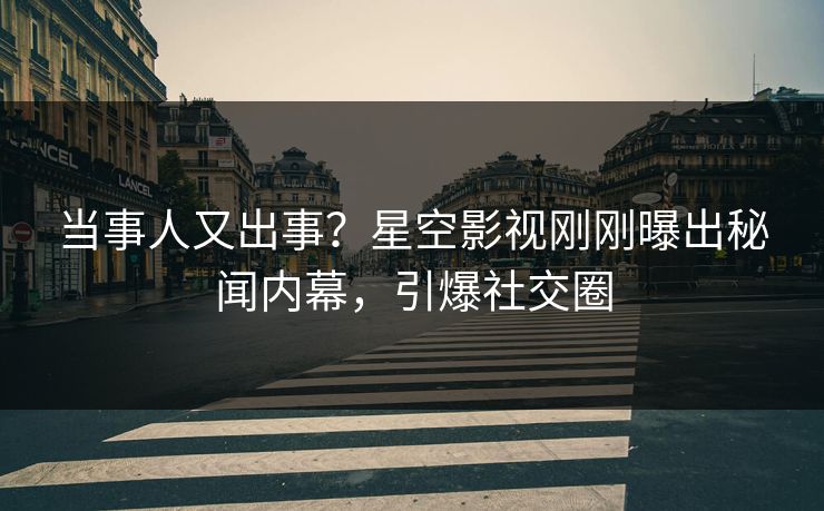 当事人又出事？星空影视刚刚曝出秘闻内幕，引爆社交圈