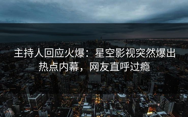 主持人回应火爆：星空影视突然爆出热点内幕，网友直呼过瘾