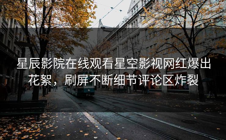 星辰影院在线观看星空影视网红爆出花絮，刷屏不断细节评论区炸裂