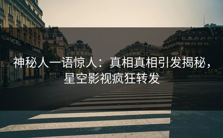 神秘人一语惊人：真相真相引发揭秘，星空影视疯狂转发