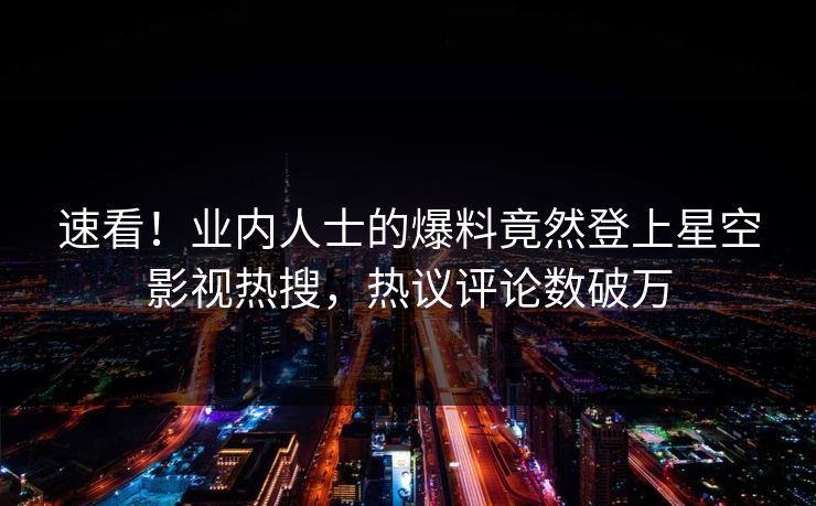 速看！业内人士的爆料竟然登上星空影视热搜，热议评论数破万