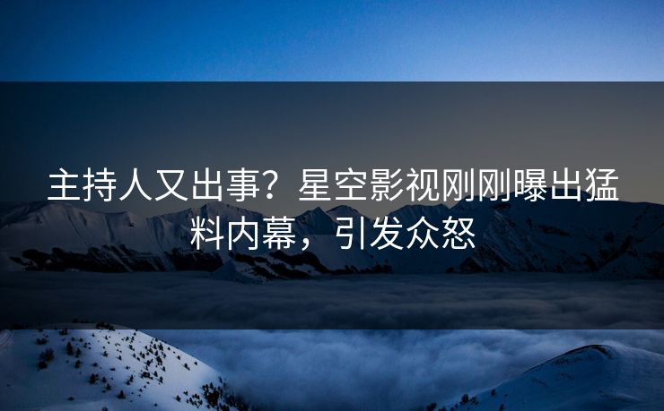 主持人又出事？星空影视刚刚曝出猛料内幕，引发众怒