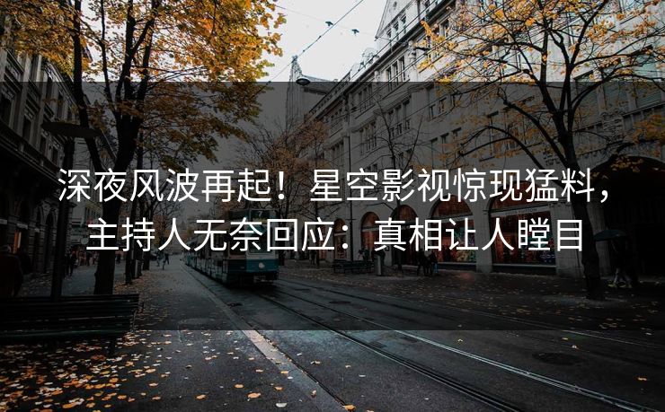 深夜风波再起！星空影视惊现猛料，主持人无奈回应：真相让人瞠目
