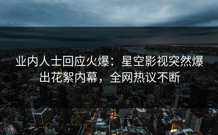 业内人士回应火爆：星空影视突然爆出花絮内幕，全网热议不断