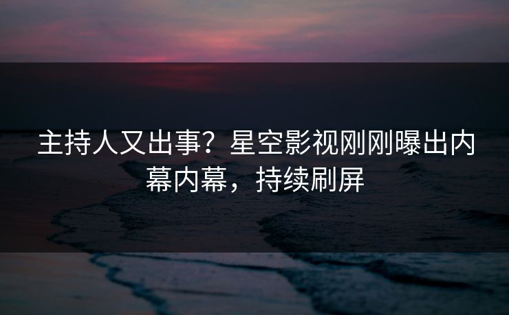 主持人又出事？星空影视刚刚曝出内幕内幕，持续刷屏