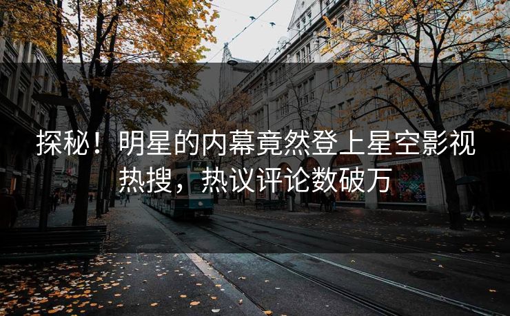 探秘！明星的内幕竟然登上星空影视热搜，热议评论数破万