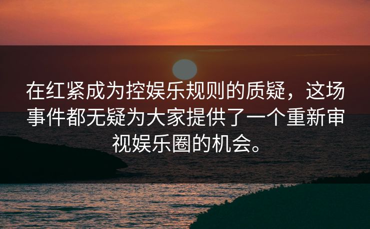 在红紧成为控娱乐规则的质疑，这场事件都无疑为大家提供了一个重新审视娱乐圈的机会。