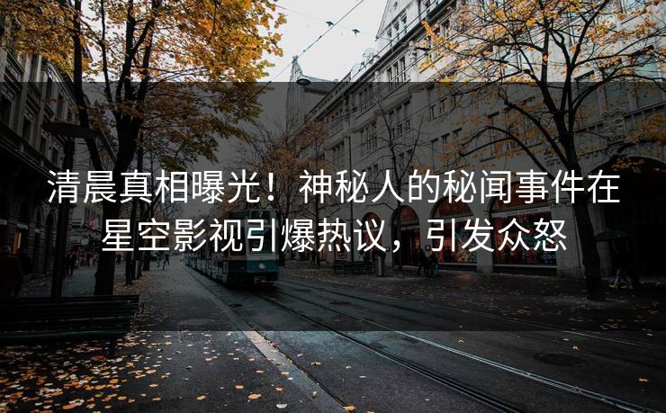 清晨真相曝光！神秘人的秘闻事件在星空影视引爆热议，引发众怒
