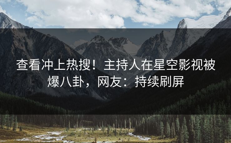查看冲上热搜！主持人在星空影视被爆八卦，网友：持续刷屏