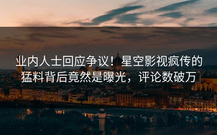 业内人士回应争议！星空影视疯传的猛料背后竟然是曝光，评论数破万