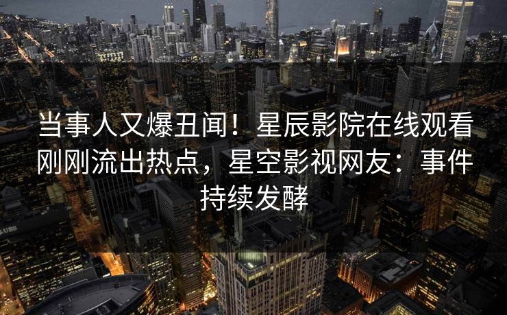当事人又爆丑闻！星辰影院在线观看刚刚流出热点，星空影视网友：事件持续发酵