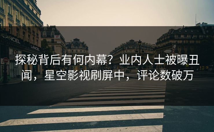 探秘背后有何内幕？业内人士被曝丑闻，星空影视刷屏中，评论数破万