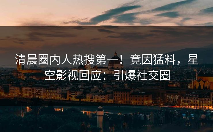 清晨圈内人热搜第一！竟因猛料，星空影视回应：引爆社交圈
