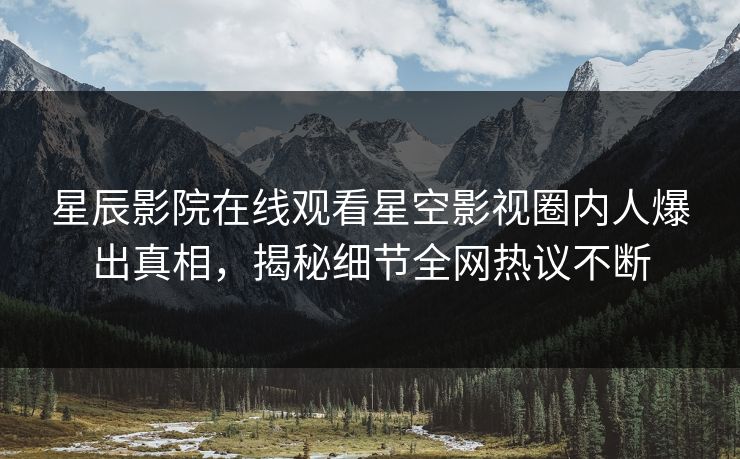 星辰影院在线观看星空影视圈内人爆出真相，揭秘细节全网热议不断