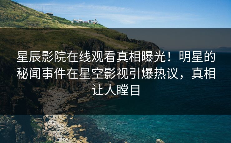 星辰影院在线观看真相曝光！明星的秘闻事件在星空影视引爆热议，真相让人瞠目