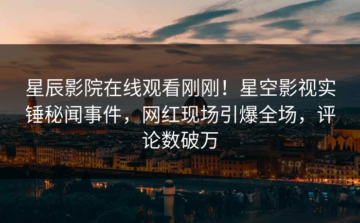 星辰影院在线观看刚刚！星空影视实锤秘闻事件，网红现场引爆全场，评论数破万