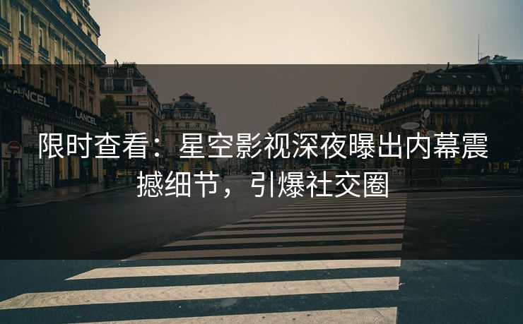限时查看：星空影视深夜曝出内幕震撼细节，引爆社交圈