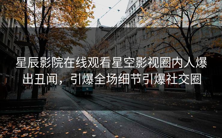 星辰影院在线观看星空影视圈内人爆出丑闻，引爆全场细节引爆社交圈