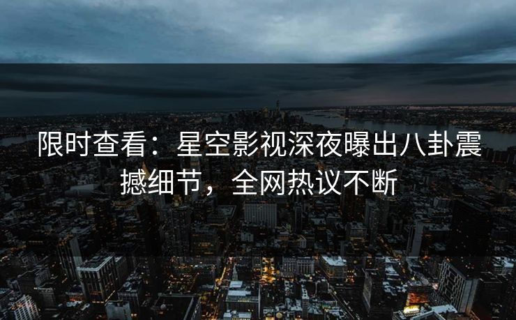 限时查看：星空影视深夜曝出八卦震撼细节，全网热议不断