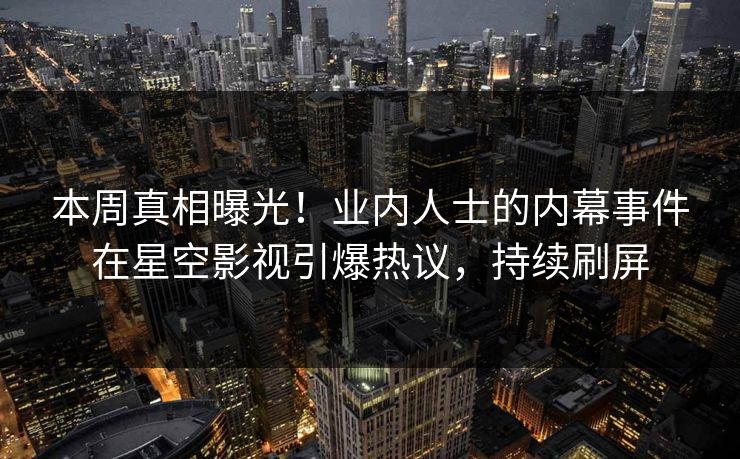 本周真相曝光！业内人士的内幕事件在星空影视引爆热议，持续刷屏