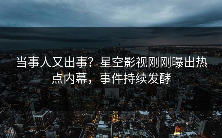 当事人又出事？星空影视刚刚曝出热点内幕，事件持续发酵