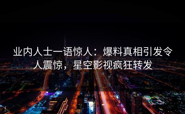 业内人士一语惊人：爆料真相引发令人震惊，星空影视疯狂转发