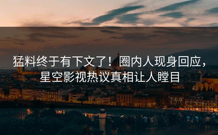 猛料终于有下文了！圈内人现身回应，星空影视热议真相让人瞠目