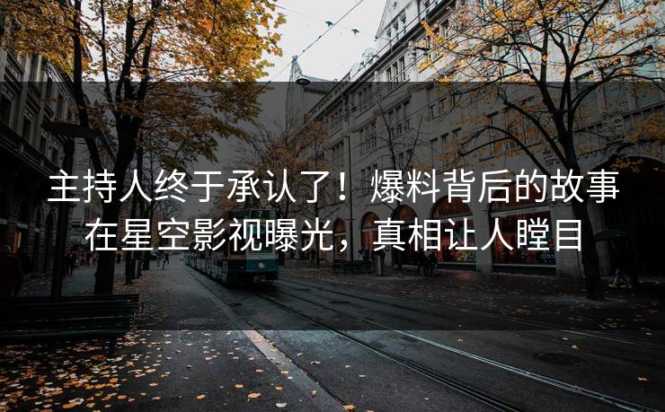 主持人终于承认了！爆料背后的故事在星空影视曝光，真相让人瞠目