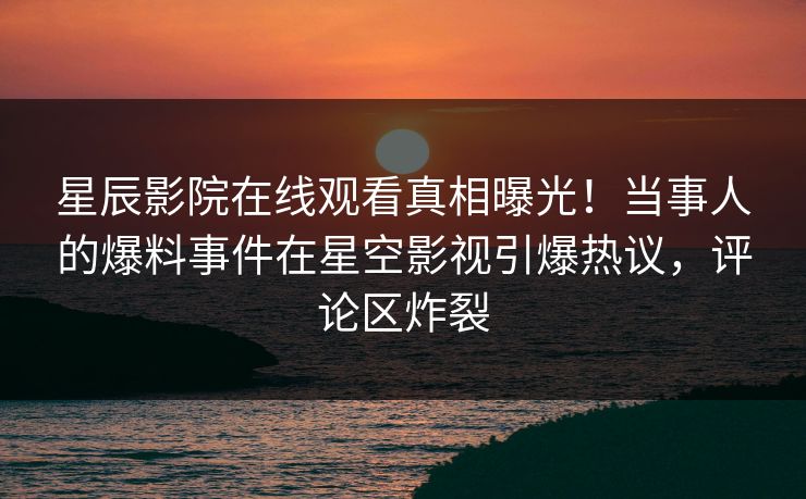 星辰影院在线观看真相曝光！当事人的爆料事件在星空影视引爆热议，评论区炸裂