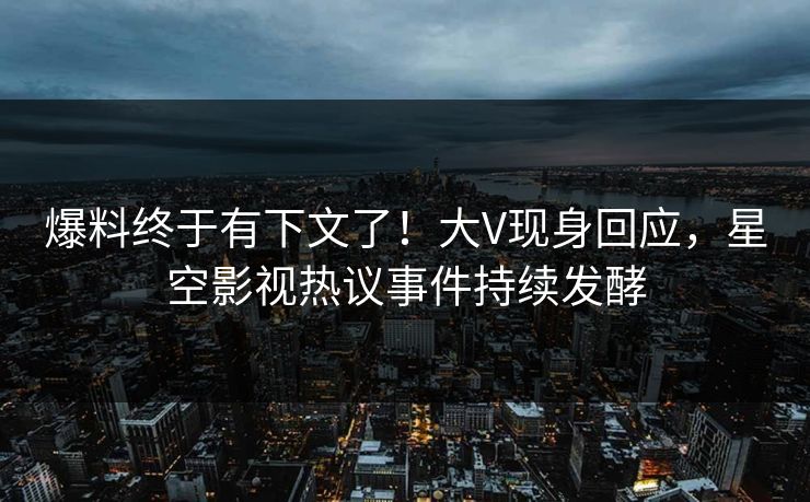 爆料终于有下文了！大V现身回应，星空影视热议事件持续发酵