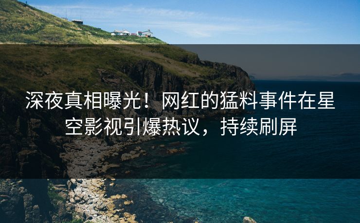 深夜真相曝光！网红的猛料事件在星空影视引爆热议，持续刷屏