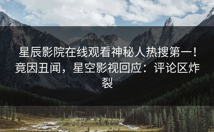 星辰影院在线观看神秘人热搜第一！竟因丑闻，星空影视回应：评论区炸裂