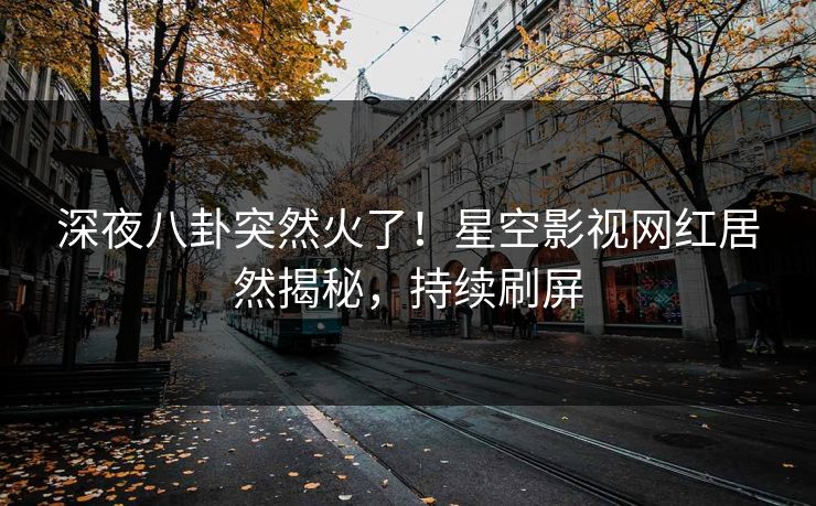 深夜八卦突然火了！星空影视网红居然揭秘，持续刷屏