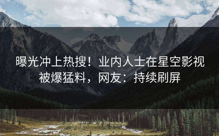 曝光冲上热搜！业内人士在星空影视被爆猛料，网友：持续刷屏