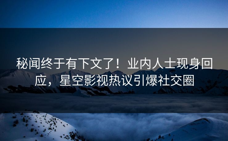 秘闻终于有下文了！业内人士现身回应，星空影视热议引爆社交圈