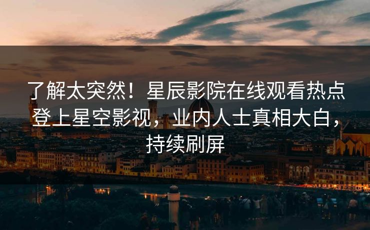 了解太突然！星辰影院在线观看热点登上星空影视，业内人士真相大白，持续刷屏