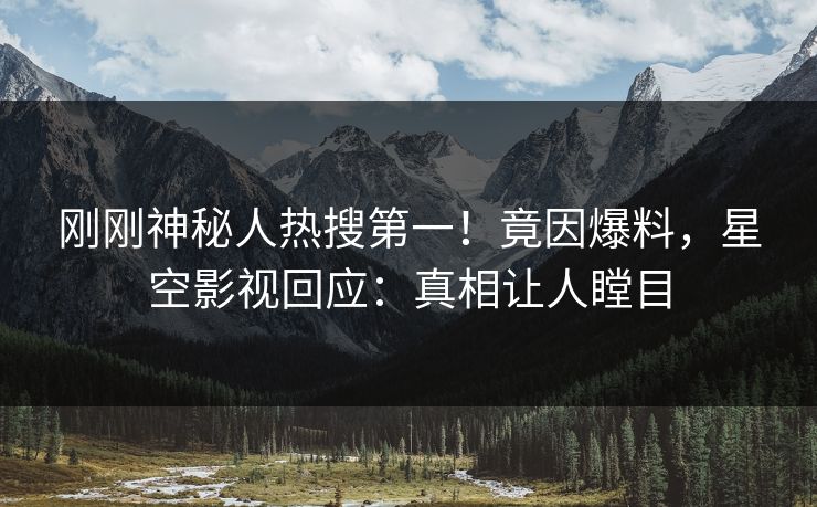 刚刚神秘人热搜第一！竟因爆料，星空影视回应：真相让人瞠目