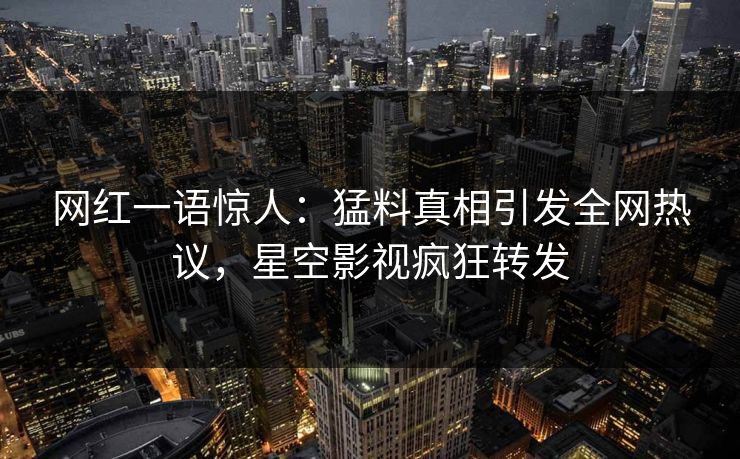 网红一语惊人：猛料真相引发全网热议，星空影视疯狂转发